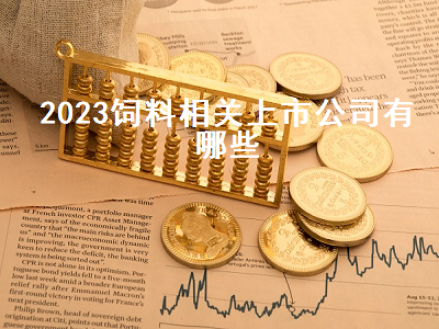 2023饲料相关上市公司有哪些 2023饲料相关上市公司有哪些呢