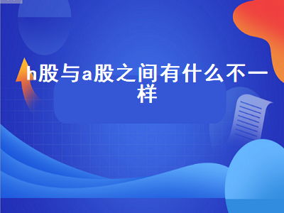 h股与a股之间有什么不一样 h股与a股之间有什么不一样吗